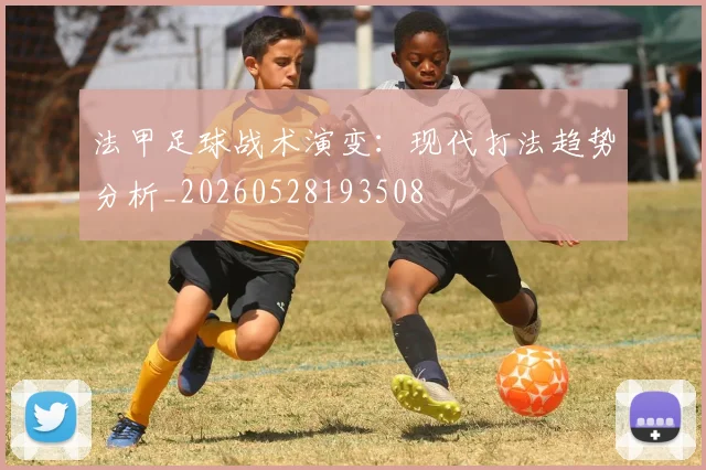 法甲足球战术演变:现代打法趋势分析_20260528193508