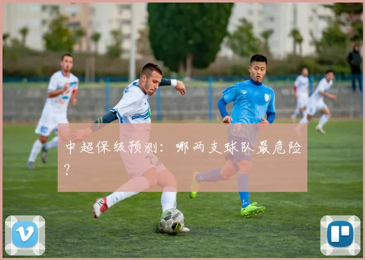 中超保级预测:哪两支球队最危险?