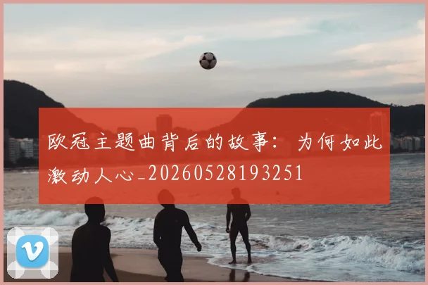 欧冠主题曲背后的故事：为何如此激动人心_20260528193251
