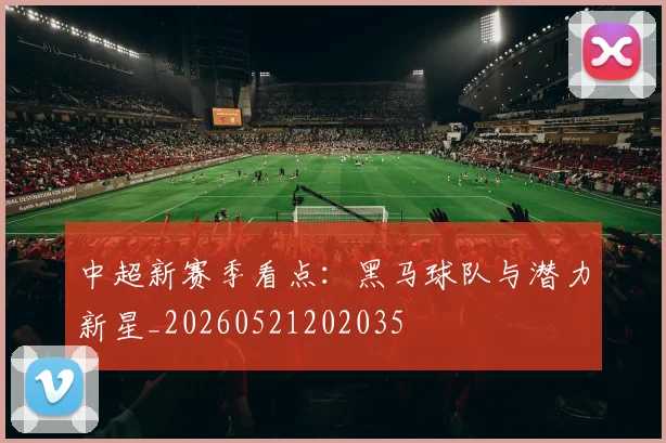 中超新赛季看点：黑马球队与潜力新星_20260521202035