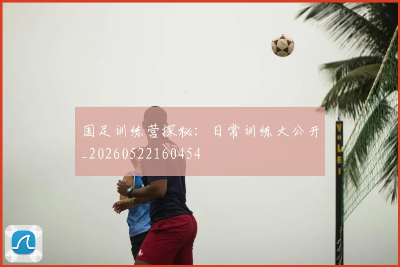 国足训练营探秘:日常训练大公开_20260522160454