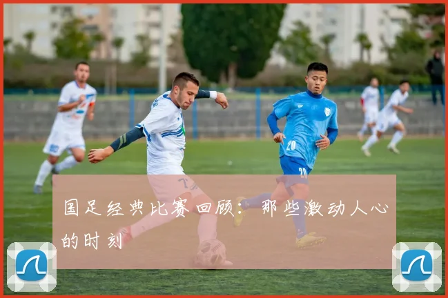 国足经典比赛回顾:那些激动人心的时刻