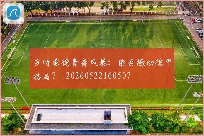多特蒙德青春风暴:能否撼动德甲格局?_20260522160507