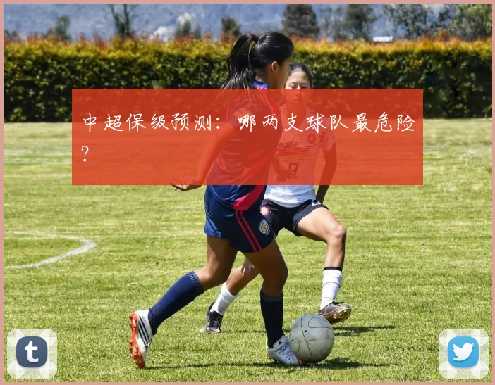 中超保级预测：哪两支球队最危险？
