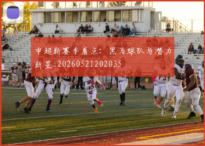 中超新赛季看点：黑马球队与潜力新星_20260521202035