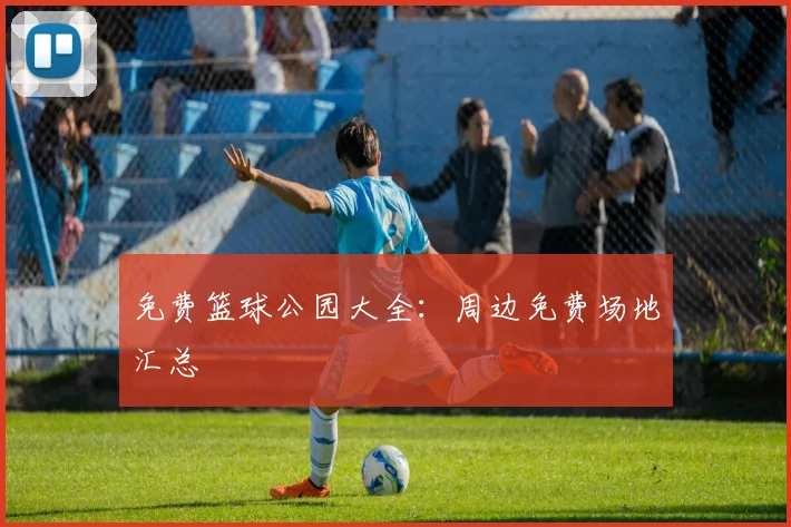 免费篮球公园大全:周边免费场地汇总