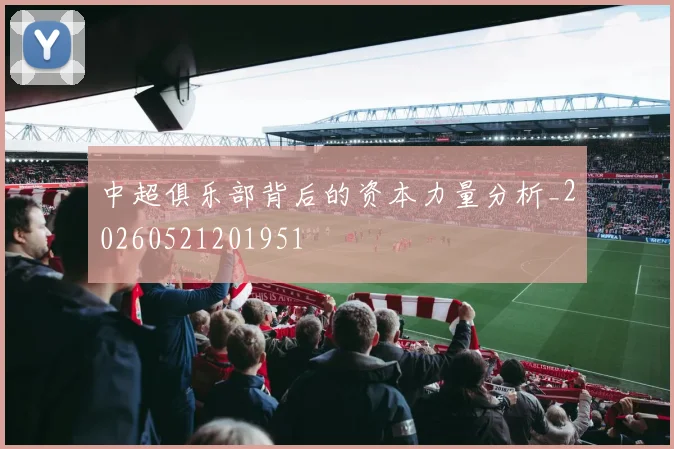 中超俱乐部背后的资本力量分析_20260521201951