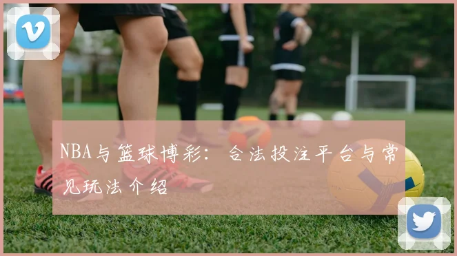 NBA与篮球博彩:合法投注平台与常见玩法介绍