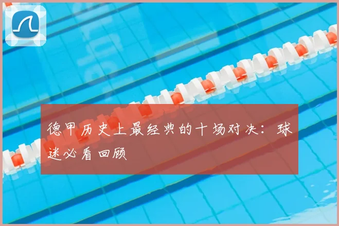 德甲历史上最经典的十场对决：球迷必看回顾