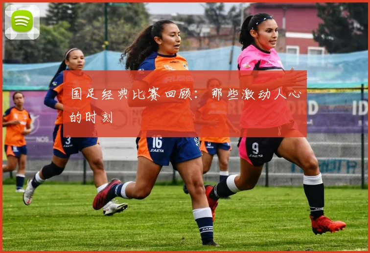 国足经典比赛回顾:那些激动人心的时刻