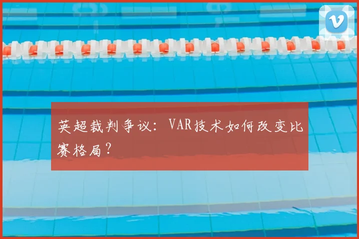 英超裁判争议:VAR技术如何改变比赛格局?