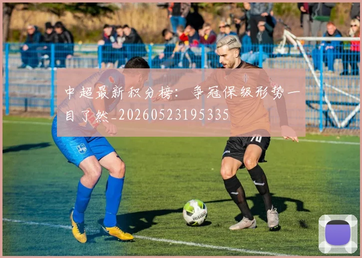 中超最新积分榜：争冠保级形势一目了然_20260523195335